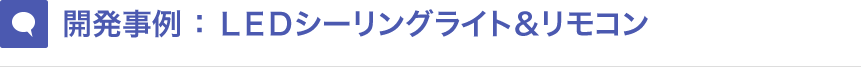 開発事例 ： ＬＥＤシーリングライト＆リモコン