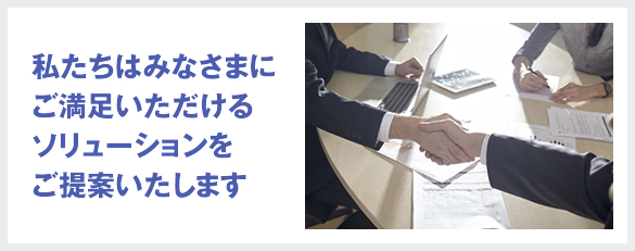 私たちはみなさまにご満足いただけるソリューションをご提案いたします